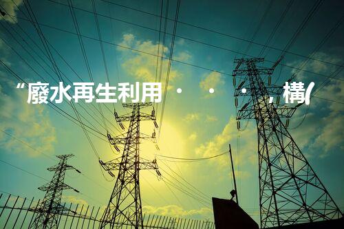 “廢水再生利用，構(gòu)建清潔水環(huán)境”